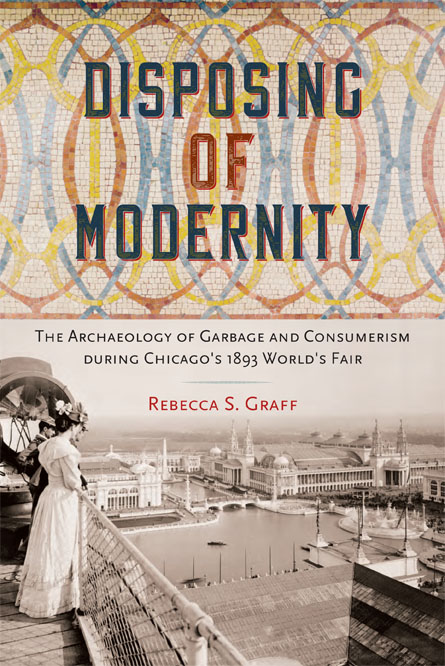 DISPOSING OF MODERNITY:
THE ARCHAEOLOGY OF GARBAGE AND CONSUMERISM DURING CHICAGO'S 1893 WORLD'S FAIR