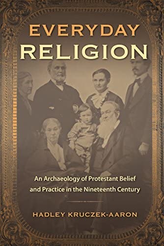 EVERYDAY RELIGION: AN ARCHAEOLOGY OF PROTESTANT BELIEF AND PRACTICE IN THE NINETEENTH CENTURY